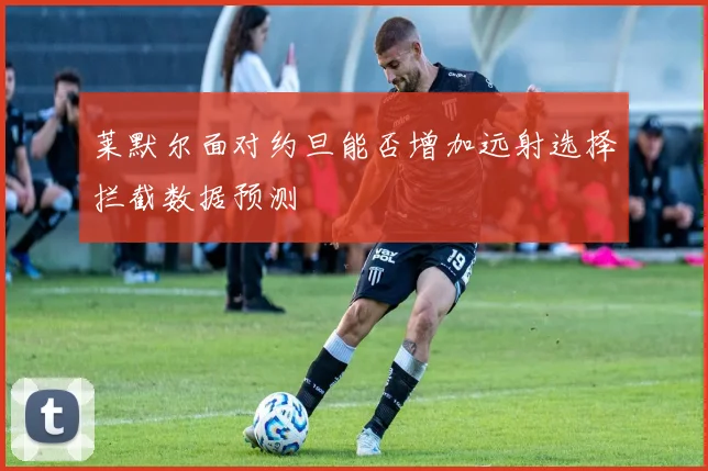 莱默尔面对约旦能否增加远射选择拦截数据预测