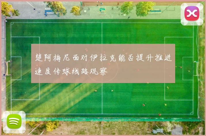 楚阿梅尼面对伊拉克能否提升推进速度传球线路观察