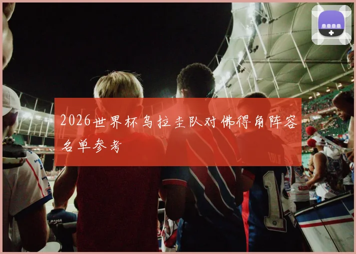 2026世界杯乌拉圭队对佛得角阵容名单参考