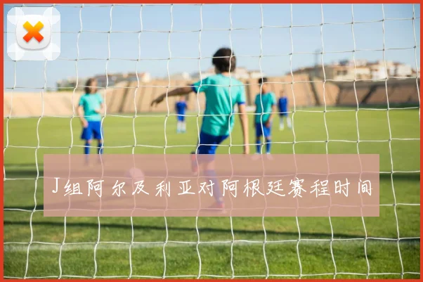 J组阿尔及利亚对阿根廷赛程时间