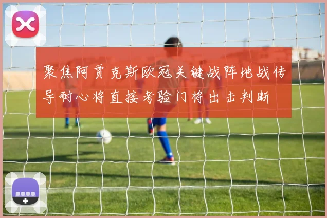 聚焦阿贾克斯欧冠关键战阵地战传导耐心将直接考验门将出击判断