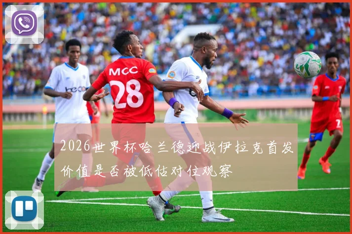 2026世界杯哈兰德迎战伊拉克首发价值是否被低估对位观察