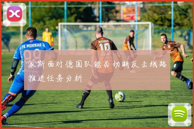 派斯面对德国队能否切断反击线路推进任务分析