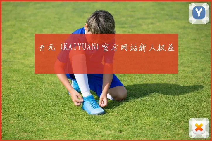开元 (KAIYUAN)官方网站新人权益