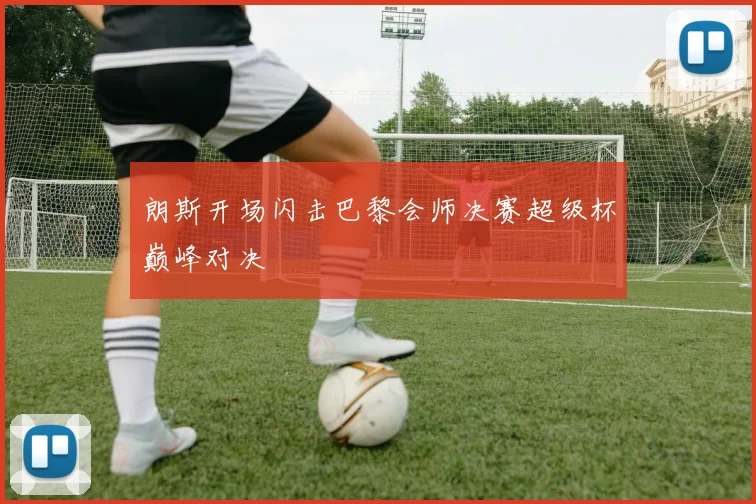 朗斯开场闪击巴黎会师决赛超级杯巅峰对决