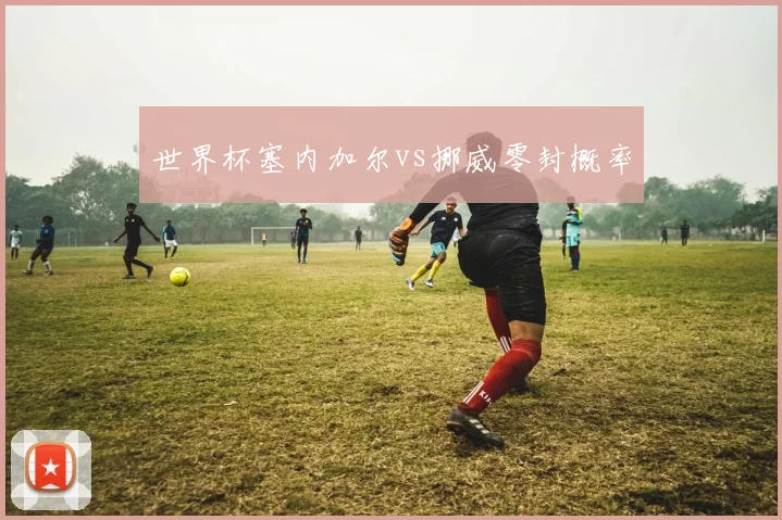 世界杯塞内加尔vs挪威零封概率