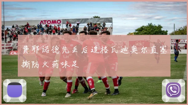 费耶诺德先丢后追格瓦迪奥尔直塞撕防火药味足