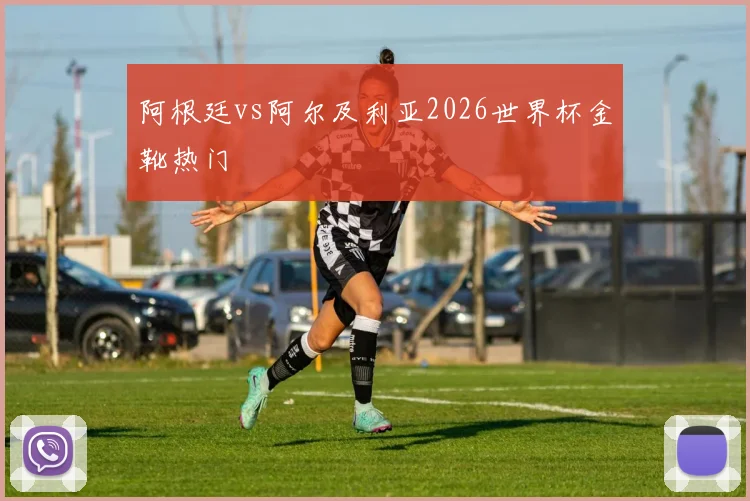 阿根廷vs阿尔及利亚2026世界杯金靴热门