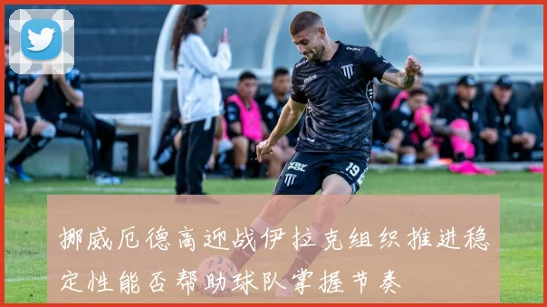 挪威厄德高迎战伊拉克组织推进稳定性能否帮助球队掌握节奏