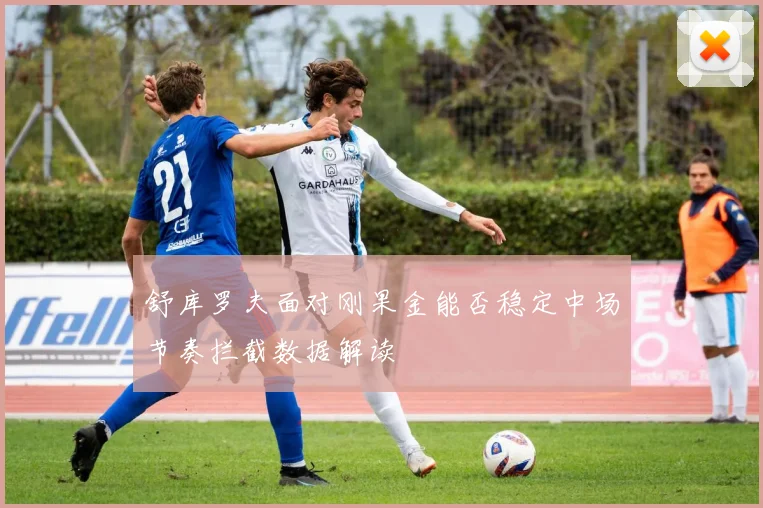 舒库罗夫面对刚果金能否稳定中场节奏拦截数据解读