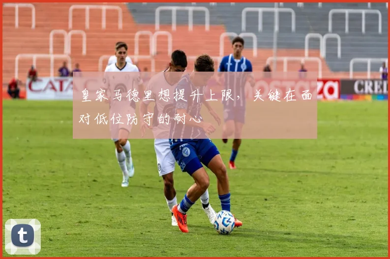 皇家马德里想提升上限，关键在面对低位防守的耐心