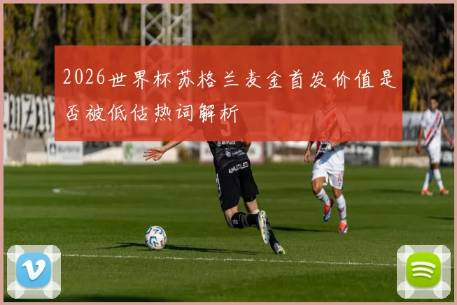 2026世界杯苏格兰麦金首发价值是否被低估热词解析