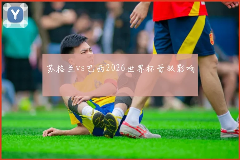苏格兰vs巴西2026世界杯晋级影响