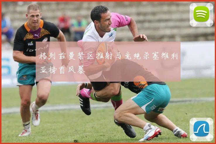 格列兹曼禁区推射马竞绝杀塞维利亚榜首风暴