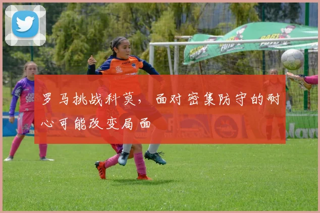罗马挑战科莫，面对密集防守的耐心可能改变局面