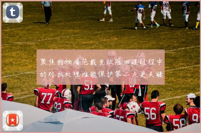 聚焦利物浦范戴克欧冠回追过程中的对抗处理谁能保护第二点更关键