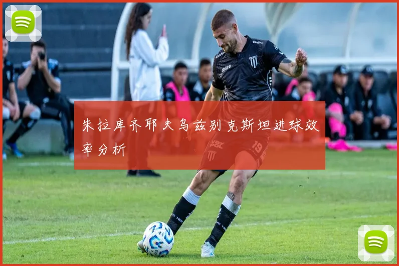 朱拉库齐耶夫乌兹别克斯坦进球效率分析