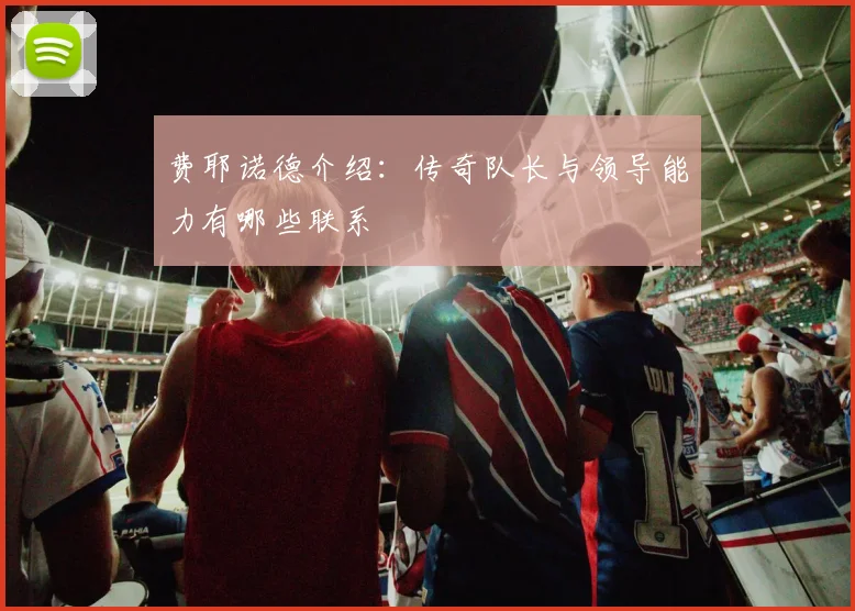 费耶诺德介绍：传奇队长与领导能力有哪些联系