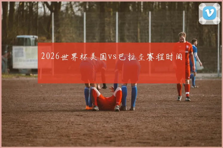 2026世界杯美国vs巴拉圭赛程时间