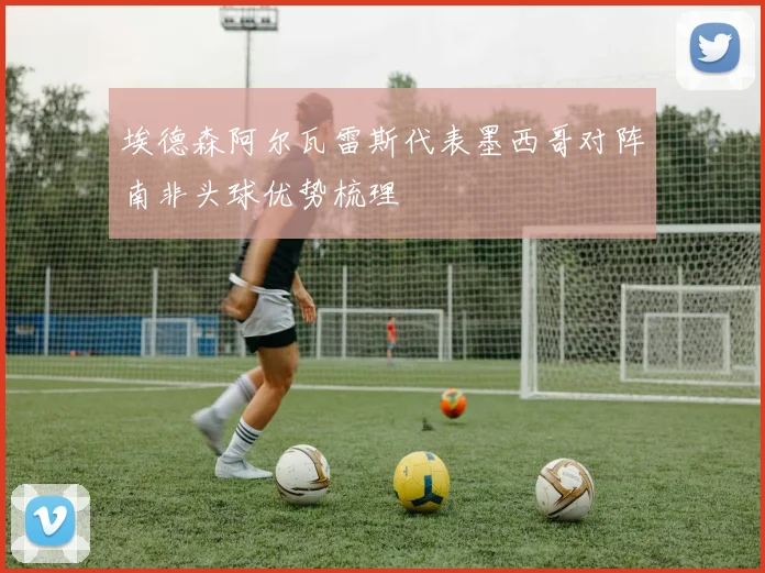 埃德森阿尔瓦雷斯代表墨西哥对阵南非头球优势梳理