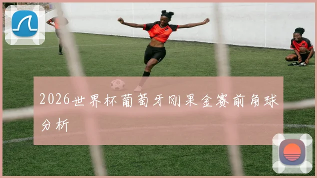 2026世界杯葡萄牙刚果金赛前角球分析