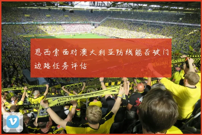 恩西索面对澳大利亚防线能否破门边路任务评估