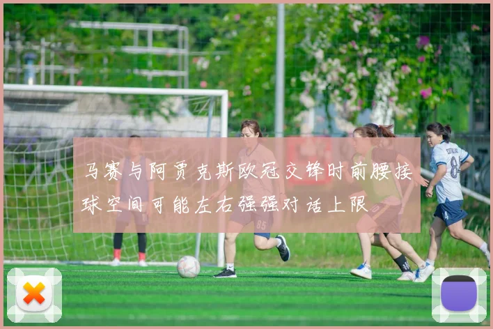 马赛与阿贾克斯欧冠交锋时前腰接球空间可能左右强强对话上限