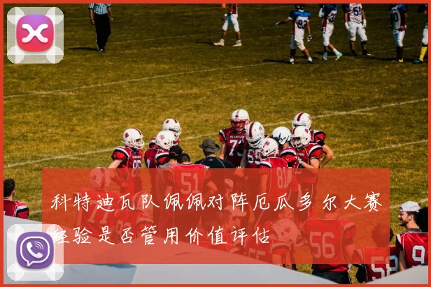 科特迪瓦队佩佩对阵厄瓜多尔大赛经验是否管用价值评估