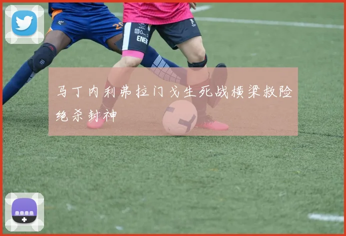 马丁内利弗拉门戈生死战横梁救险绝杀封神