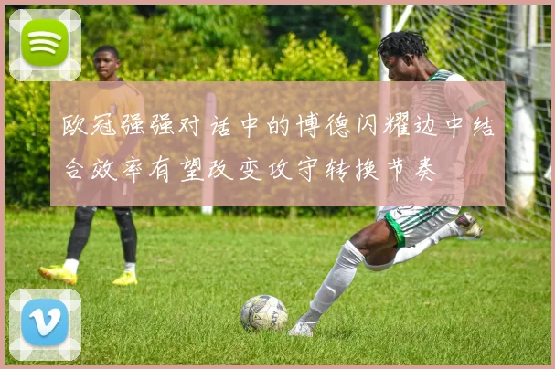 欧冠强强对话中的博德闪耀边中结合效率有望改变攻守转换节奏