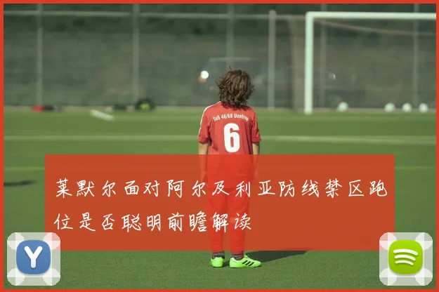 莱默尔面对阿尔及利亚防线禁区跑位是否聪明前瞻解读