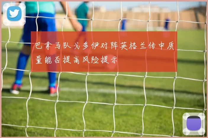 巴拿马队戈多伊对阵英格兰传中质量能否提高风险提示