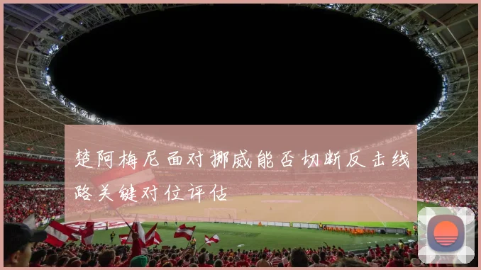 楚阿梅尼面对挪威能否切断反击线路关键对位评估