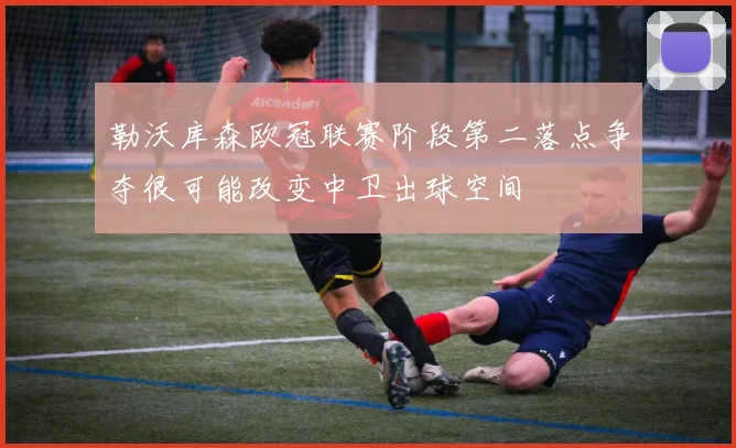 勒沃库森欧冠联赛阶段第二落点争夺很可能改变中卫出球空间