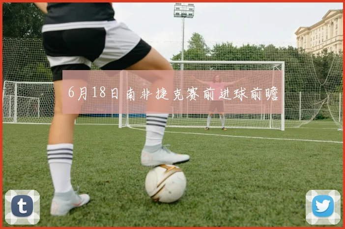 6月18日南非捷克赛前进球前瞻