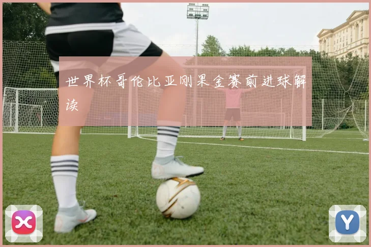 世界杯哥伦比亚刚果金赛前进球解读