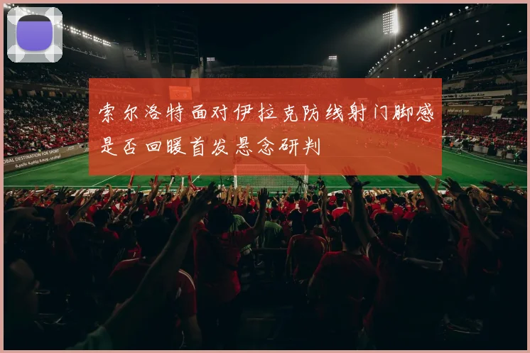 索尔洛特面对伊拉克防线射门脚感是否回暖首发悬念研判