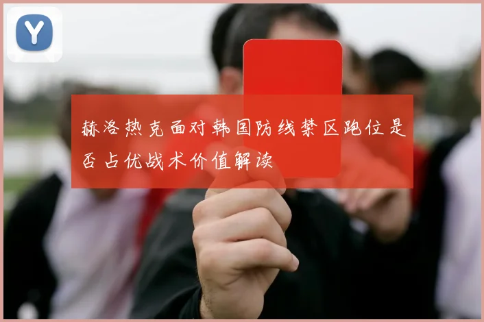 赫洛热克面对韩国防线禁区跑位是否占优战术价值解读