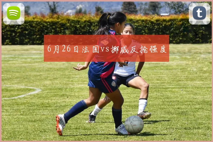 6月26日法国vs挪威反抢强度