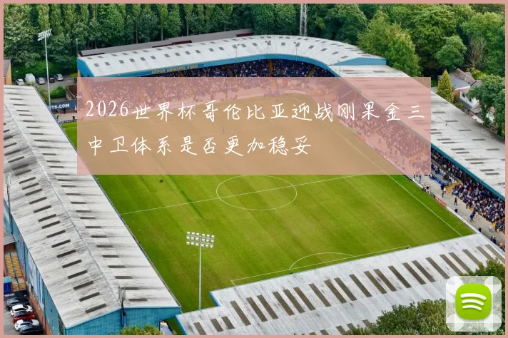 2026世界杯哥伦比亚迎战刚果金三中卫体系是否更加稳妥