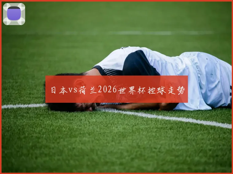 日本vs荷兰2026世界杯控球走势