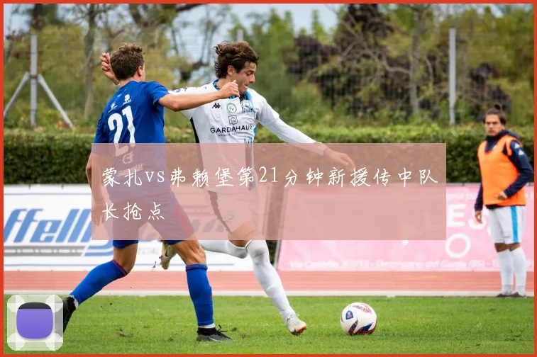 蒙扎vs弗赖堡第21分钟新援传中队长抢点