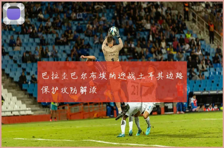 巴拉圭巴尔布埃纳迎战土耳其边路保护攻防解读