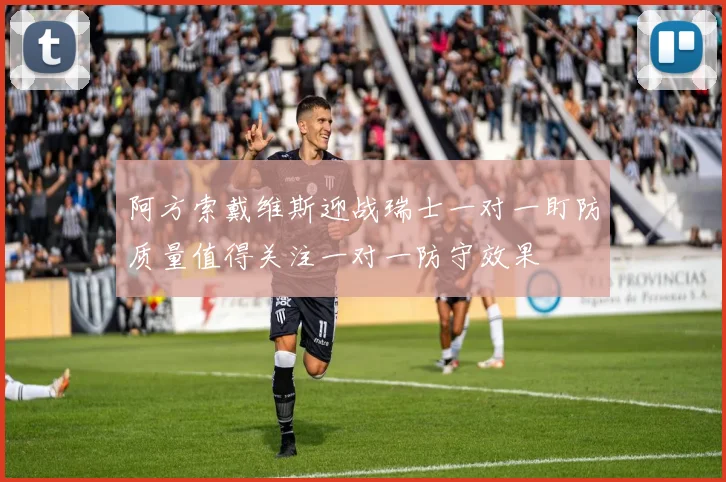 阿方索戴维斯迎战瑞士一对一盯防质量值得关注一对一防守效果