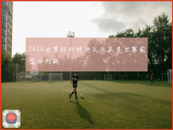 2026世界杯科特迪瓦厄瓜多尔赛前盘口判断