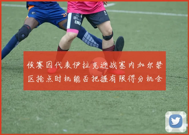 侯赛因代表伊拉克迎战塞内加尔禁区抢点时机能否把握有限得分机会