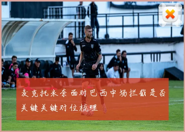 麦克托米奈面对巴西中场拦截是否关键关键对位梳理
