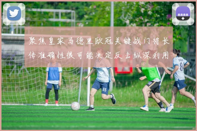 聚焦皇家马德里欧冠关键战门将长传准确性很可能决定反击纵深利用