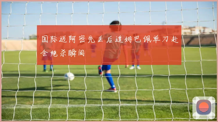 国际迈阿密先丢后追姆巴佩单刀赴会绝杀瞬间