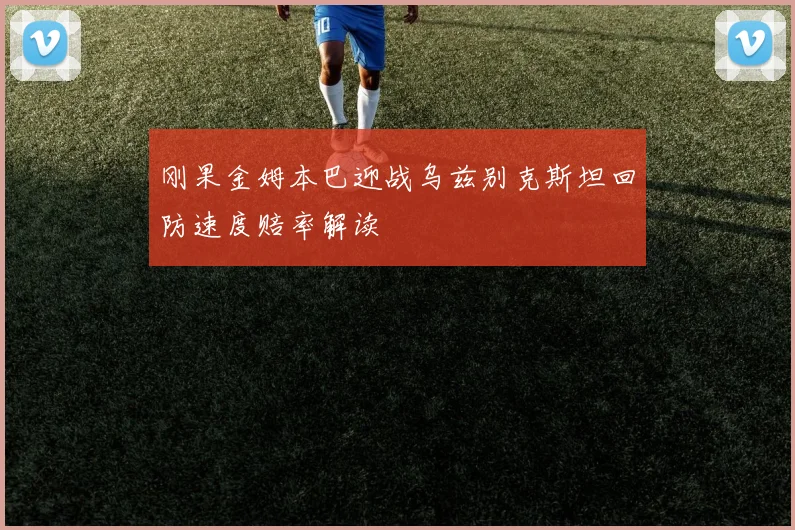 刚果金姆本巴迎战乌兹别克斯坦回防速度赔率解读